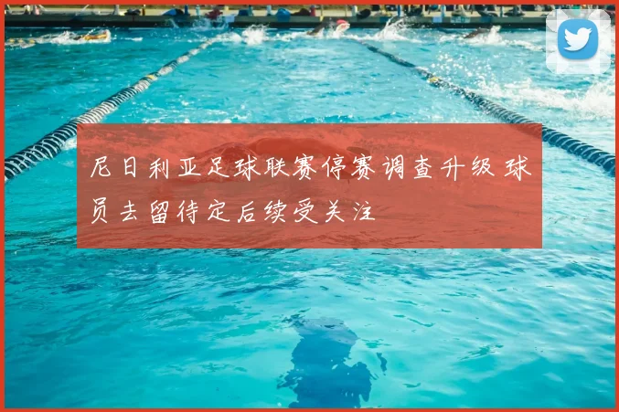 尼日利亚足球联赛停赛调查升级 球员去留待定后续受关注
