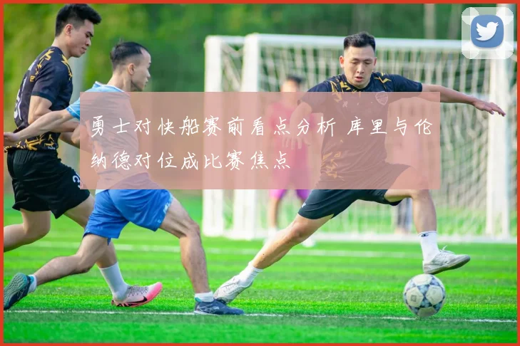 勇士对快船赛前看点分析 库里与伦纳德对位成比赛焦点
