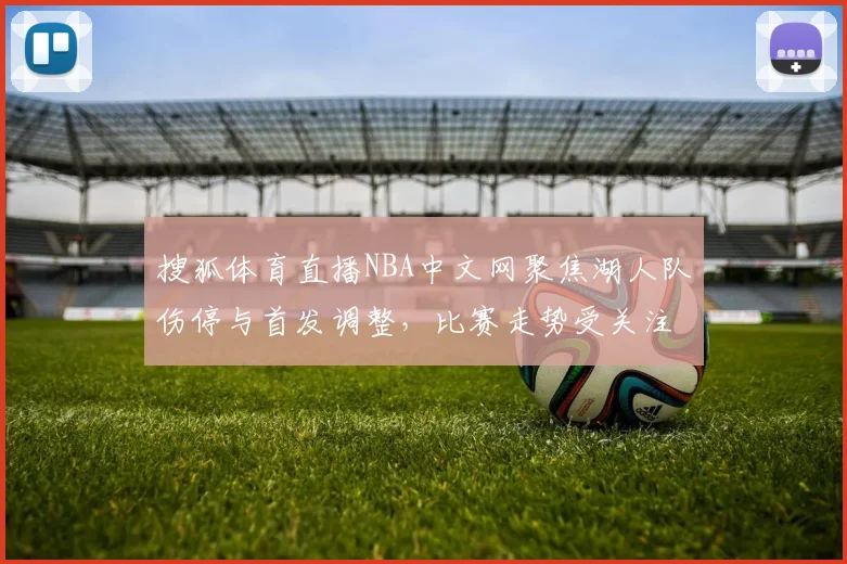 搜狐体育直播NBA中文网聚焦湖人队伤停与首发调整,比赛走势受关注