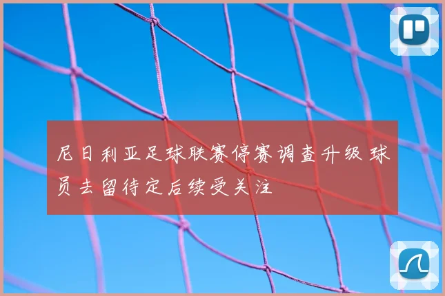 尼日利亚足球联赛停赛调查升级 球员去留待定后续受关注